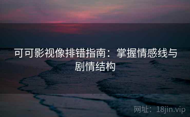 可可影视像排错指南:掌握情感线与剧情结构 可可影视像排错指南:掌握情感线与剧情结构