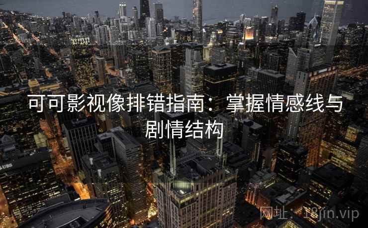 可可影视像排错指南:掌握情感线与剧情结构 可可影视像排错指南:掌握情感线与剧情结构