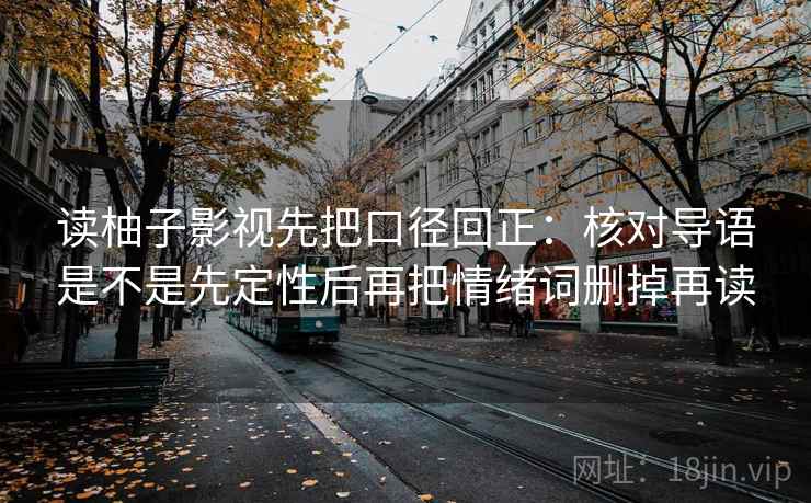 读柚子影视先把口径回正:核对导语是不是先定性后再把情绪词删掉再读 读柚子影视先把口径回正:核对导语是不是先定性后再把情绪词删掉再读