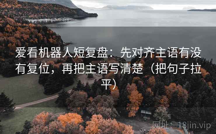 爱看机器人短复盘：先对齐主语有没有复位，再把主语写清楚（把句子拉平）