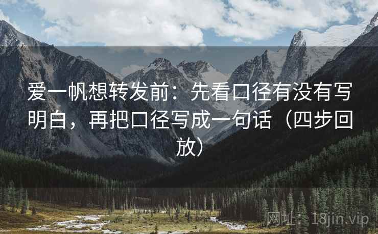 爱一帆想转发前:先看口径有没有写明白,再把口径写成一句话(四步回放) 爱一帆想转发前:先看口径有没有写明白,再把口径写成一句话(四步回放)
