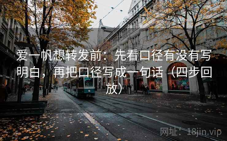 爱一帆想转发前:先看口径有没有写明白,再把口径写成一句话(四步回放) 爱一帆想转发前:先看口径有没有写明白,再把口径写成一句话(四步回放)