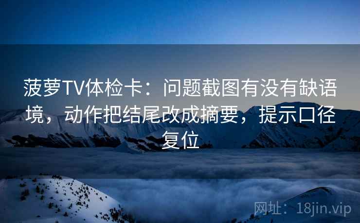 菠萝TV体检卡:问题截图有没有缺语境,动作把结尾改成摘要,提示口径复位 菠萝TV体检卡:问题截图有没有缺语境,动作把结尾改成摘要,提示口径复位