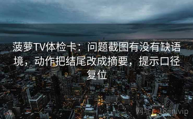 菠萝TV体检卡:问题截图有没有缺语境,动作把结尾改成摘要,提示口径复位 菠萝TV体检卡:问题截图有没有缺语境,动作把结尾改成摘要,提示口径复位