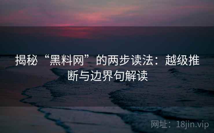 揭秘“黑料网”的两步读法:越级推断与边界句解读 揭秘“黑料网”的两步读法:越级推断与边界句解读