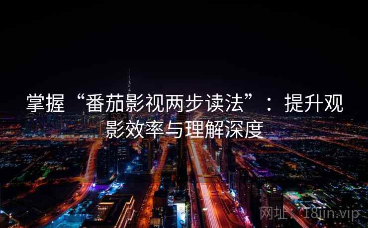 掌握“番茄影视两步读法”:提升观影效率与理解深度 掌握“番茄影视两步读法”:提升观影效率与理解深度