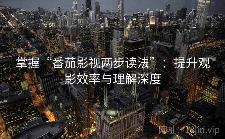 掌握“番茄影视两步读法”:提升观影效率与理解深度 掌握“番茄影视两步读法”:提升观影效率与理解深度