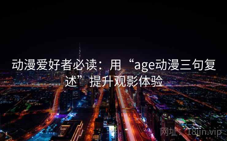 动漫爱好者必读:用“age动漫三句复述”提升观影体验 动漫爱好者必读:用“age动漫三句复述”提升观影体验
