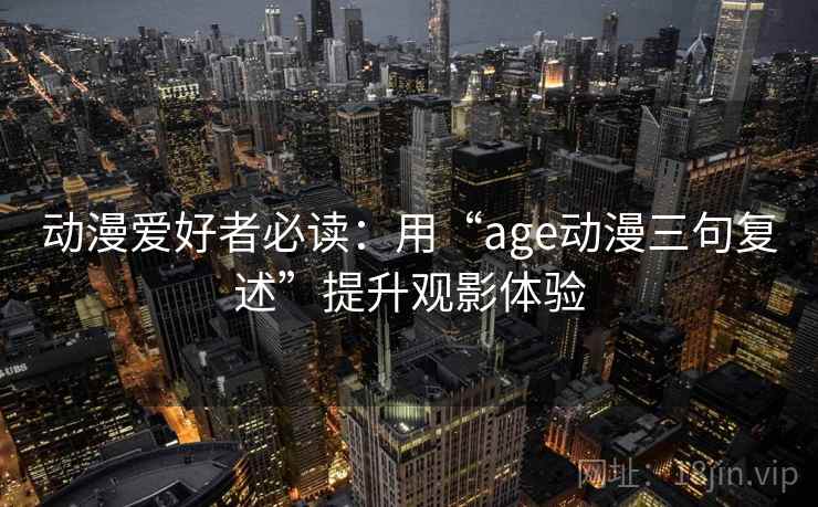动漫爱好者必读:用“age动漫三句复述”提升观影体验 动漫爱好者必读:用“age动漫三句复述”提升观影体验