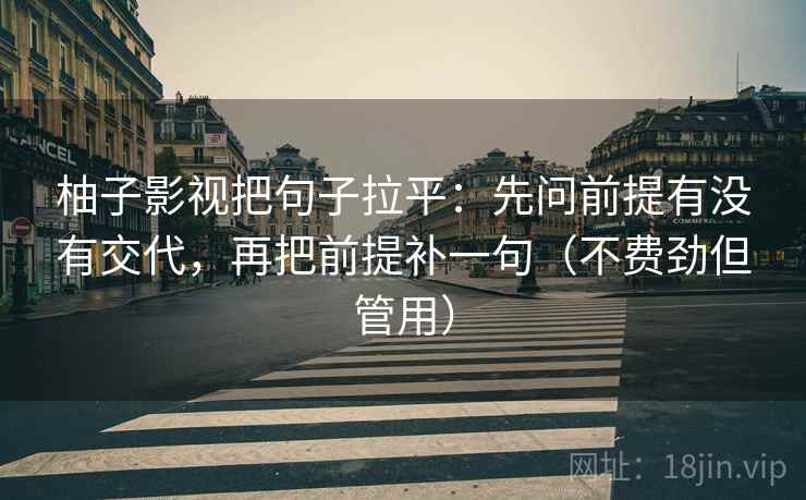 柚子影视把句子拉平:先问前提有没有交代,再把前提补一句(不费劲但管用) 柚子影视把句子拉平:先问前提有没有交代,再把前提补一句(不费劲但管用)