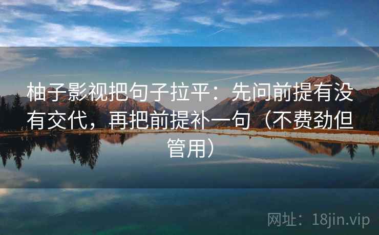 柚子影视把句子拉平:先问前提有没有交代,再把前提补一句(不费劲但管用) 柚子影视把句子拉平:先问前提有没有交代,再把前提补一句(不费劲但管用)