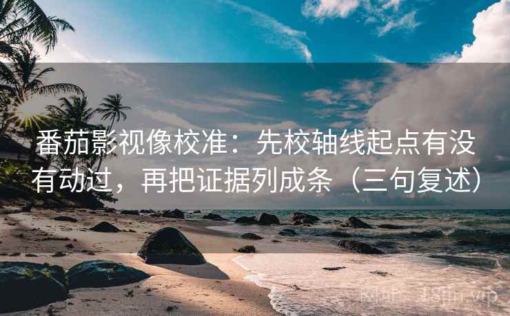 番茄影视像校准:先校轴线起点有没有动过,再把证据列成条(三句复述) 番茄影视像校准:先校轴线起点有没有动过,再把证据列成条(三句复述)