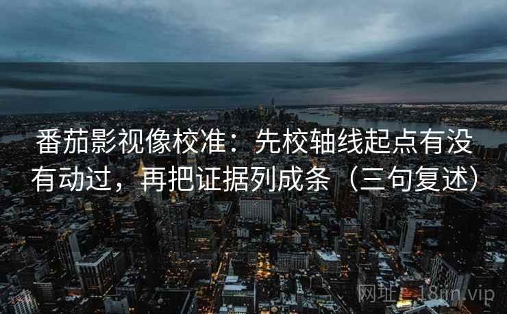 番茄影视像校准:先校轴线起点有没有动过,再把证据列成条(三句复述) 番茄影视像校准:先校轴线起点有没有动过,再把证据列成条(三句复述)