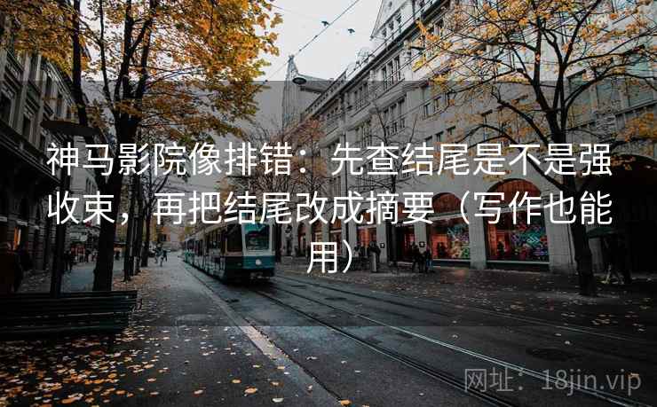 神马影院像排错:先查结尾是不是强收束,再把结尾改成摘要(写作也能用) 神马影院像排错:先查结尾是不是强收束,再把结尾改成摘要(写作也能用)