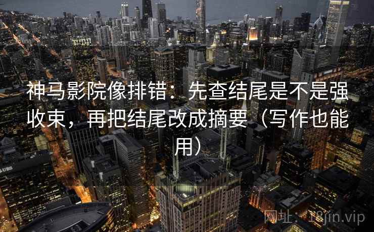 神马影院像排错:先查结尾是不是强收束,再把结尾改成摘要(写作也能用) 神马影院像排错:先查结尾是不是强收束,再把结尾改成摘要(写作也能用)