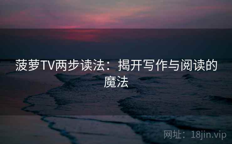 菠萝TV两步读法:揭开写作与阅读的魔法 菠萝TV两步读法:揭开写作与阅读的魔法
