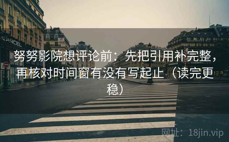 努努影院想评论前:先把引用补完整,再核对时间窗有没有写起止(读完更稳) 努努影院想评论前:先把引用补完整,再核对时间窗有没有写起止(读完更稳)