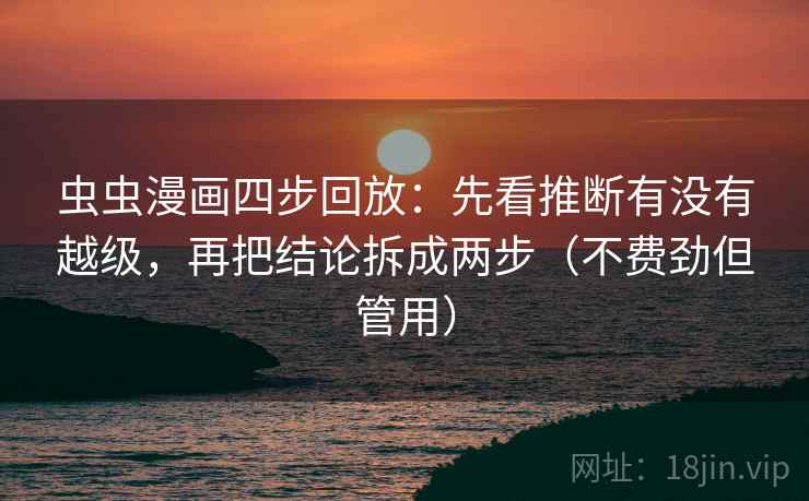 虫虫漫画四步回放:先看推断有没有越级,再把结论拆成两步(不费劲但管用) 虫虫漫画四步回放:先看推断有没有越级,再把结论拆成两步(不费劲但管用)