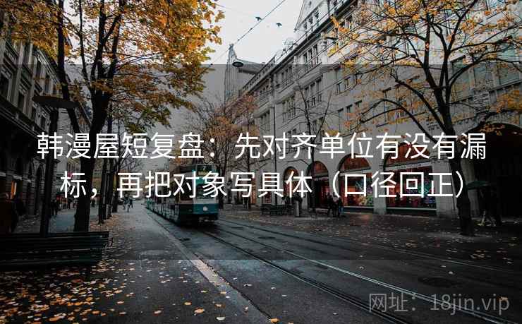 韩漫屋短复盘:先对齐单位有没有漏标,再把对象写具体(口径回正) 韩漫屋短复盘:先对齐单位有没有漏标,再把对象写具体(口径回正)