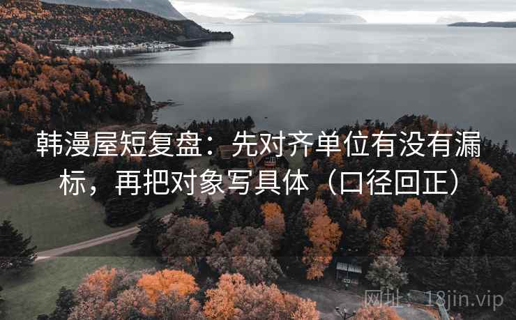 韩漫屋短复盘:先对齐单位有没有漏标,再把对象写具体(口径回正) 韩漫屋短复盘:先对齐单位有没有漏标,再把对象写具体(口径回正)
