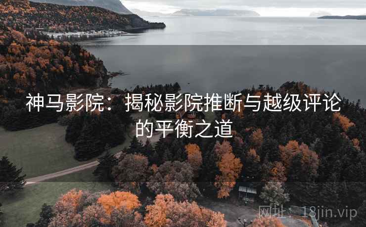 神马影院:揭秘影院推断与越级评论的平衡之道 神马影院:揭秘影院推断与越级评论的平衡之道