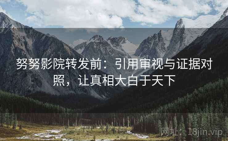 努努影院转发前：引用审视与证据对照，让真相大白于天下