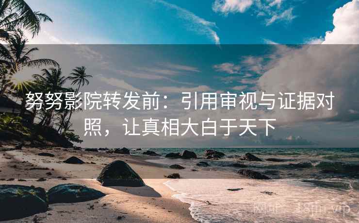 努努影院转发前：引用审视与证据对照，让真相大白于天下