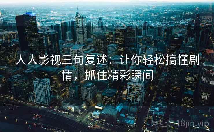 人人影视三句复述:让你轻松搞懂剧情,抓住精彩瞬间 人人影视三句复述:让你轻松搞懂剧情,抓住精彩瞬间