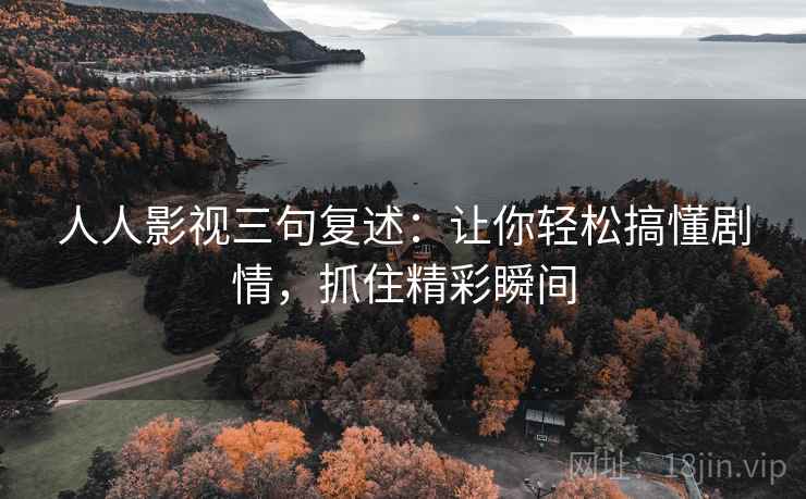 人人影视三句复述:让你轻松搞懂剧情,抓住精彩瞬间 人人影视三句复述:让你轻松搞懂剧情,抓住精彩瞬间
