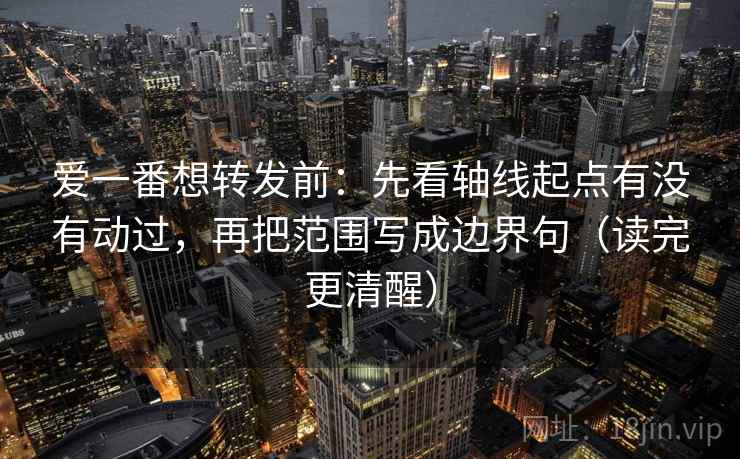 爱一番想转发前:先看轴线起点有没有动过,再把范围写成边界句(读完更清醒) 爱一番想转发前:先看轴线起点有没有动过,再把范围写成边界句(读完更清醒)