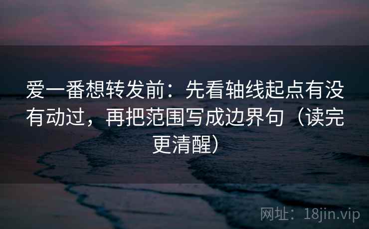 爱一番想转发前:先看轴线起点有没有动过,再把范围写成边界句(读完更清醒) 爱一番想转发前:先看轴线起点有没有动过,再把范围写成边界句(读完更清醒)