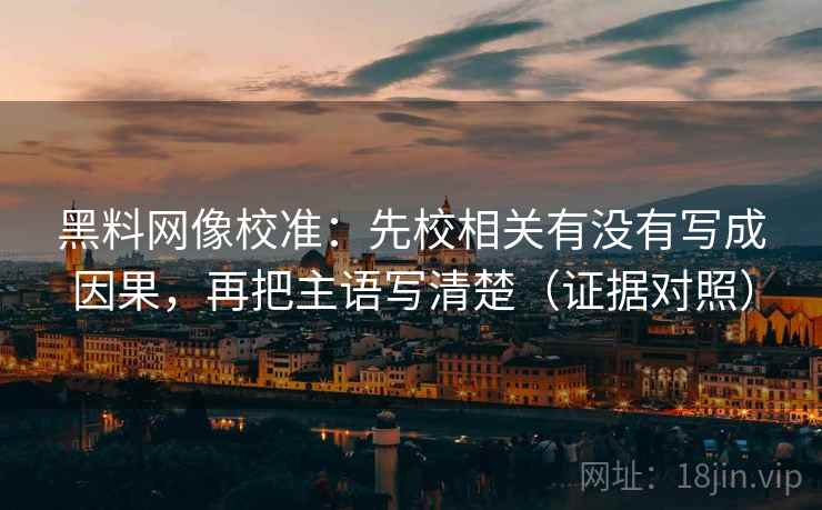 黑料网像校准:先校相关有没有写成因果,再把主语写清楚(证据对照) 黑料网像校准:先校相关有没有写成因果,再把主语写清楚(证据对照)