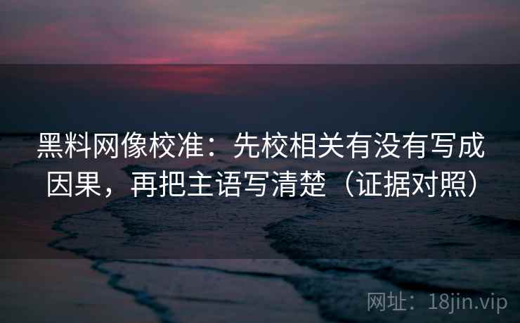 黑料网像校准:先校相关有没有写成因果,再把主语写清楚(证据对照) 黑料网像校准:先校相关有没有写成因果,再把主语写清楚(证据对照)