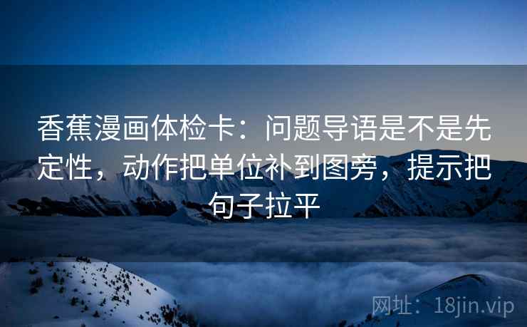 香蕉漫画体检卡:问题导语是不是先定性,动作把单位补到图旁,提示把句子拉平 香蕉漫画体检卡:问题导语是不是先定性,动作把单位补到图旁,提示把句子拉平
