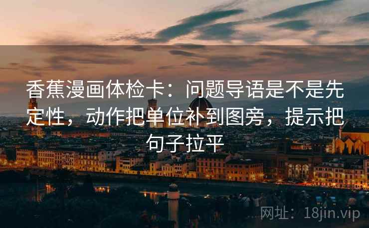 香蕉漫画体检卡:问题导语是不是先定性,动作把单位补到图旁,提示把句子拉平 香蕉漫画体检卡:问题导语是不是先定性,动作把单位补到图旁,提示把句子拉平