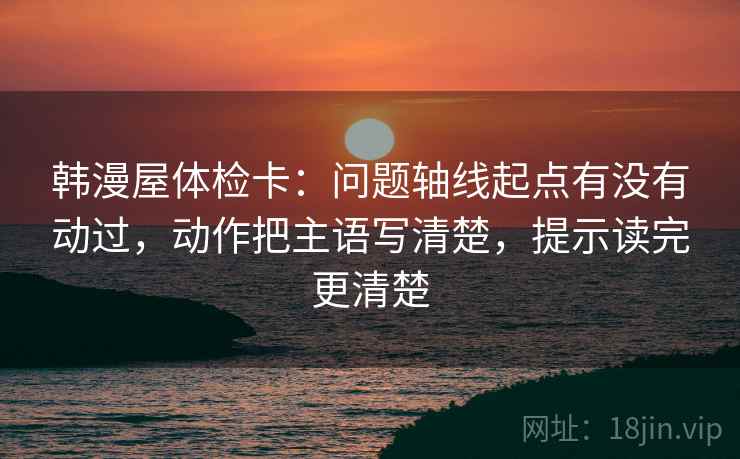 韩漫屋体检卡:问题轴线起点有没有动过,动作把主语写清楚,提示读完更清楚 韩漫屋体检卡:问题轴线起点有没有动过,动作把主语写清楚,提示读完更清楚