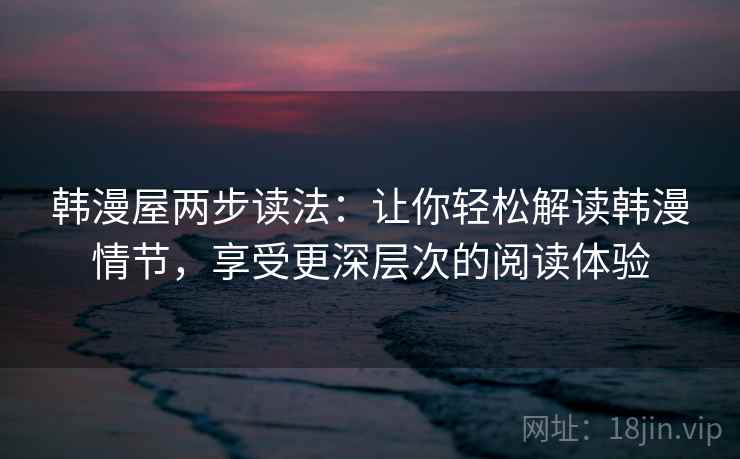 韩漫屋两步读法:让你轻松解读韩漫情节,享受更深层次的阅读体验 韩漫屋两步读法:让你轻松解读韩漫情节,享受更深层次的阅读体验