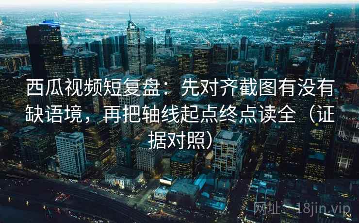 西瓜视频短复盘:先对齐截图有没有缺语境,再把轴线起点终点读全(证据对照) 西瓜视频短复盘:先对齐截图有没有缺语境,再把轴线起点终点读全(证据对照)