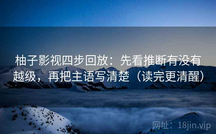 柚子影视四步回放：先看推断有没有越级，再把主语写清楚（读完更清醒）