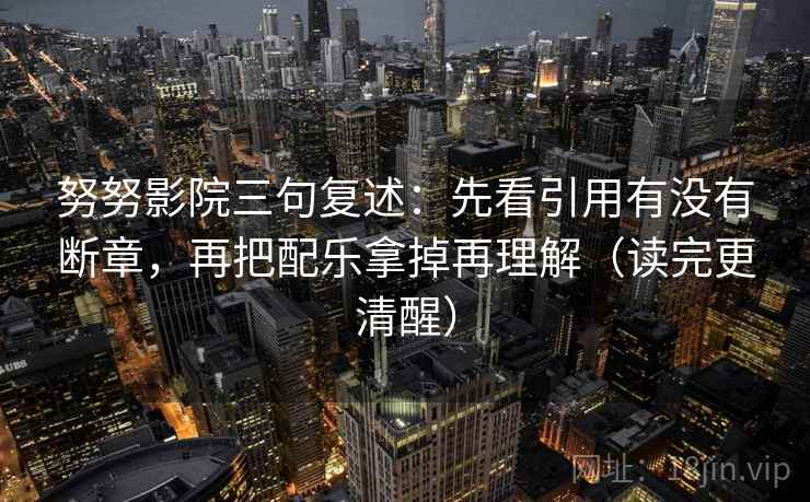 努努影院三句复述:先看引用有没有断章,再把配乐拿掉再理解(读完更清醒) 努努影院三句复述:先看引用有没有断章,再把配乐拿掉再理解(读完更清醒)