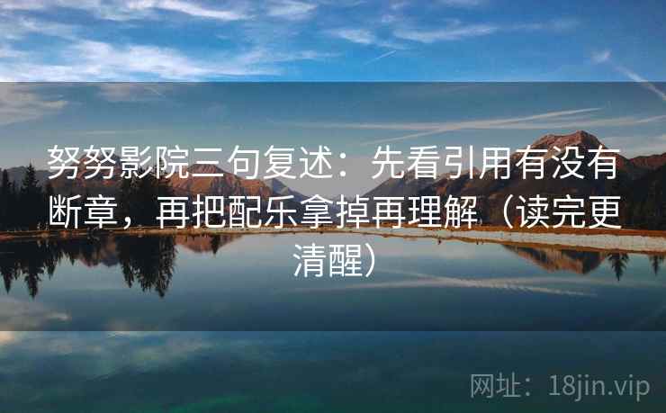 努努影院三句复述:先看引用有没有断章,再把配乐拿掉再理解(读完更清醒) 努努影院三句复述:先看引用有没有断章,再把配乐拿掉再理解(读完更清醒)