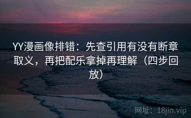 YY漫画像排错:先查引用有没有断章取义,再把配乐拿掉再理解(四步回放) YY漫画像排错:先查引用有没有断章取义,再把配乐拿掉再理解(四步回放)