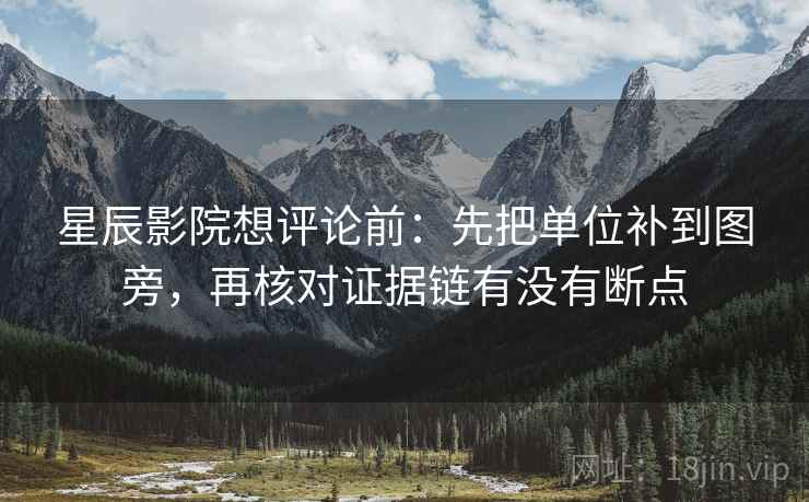 星辰影院想评论前:先把单位补到图旁,再核对证据链有没有断点 星辰影院想评论前:先把单位补到图旁,再核对证据链有没有断点
