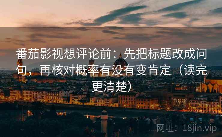 番茄影视想评论前:先把标题改成问句,再核对概率有没有变肯定(读完更清楚) 番茄影视想评论前:先把标题改成问句,再核对概率有没有变肯定(读完更清楚)
