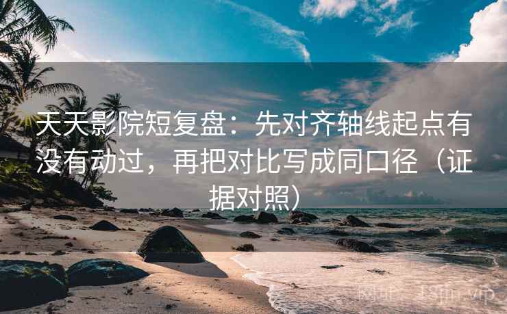 天天影院短复盘:先对齐轴线起点有没有动过,再把对比写成同口径(证据对照) 天天影院短复盘:先对齐轴线起点有没有动过,再把对比写成同口径(证据对照)