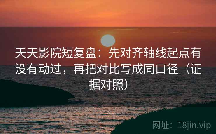 天天影院短复盘:先对齐轴线起点有没有动过,再把对比写成同口径(证据对照) 天天影院短复盘:先对齐轴线起点有没有动过,再把对比写成同口径(证据对照)