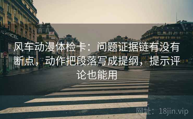 风车动漫体检卡:问题证据链有没有断点,动作把段落写成提纲,提示评论也能用 风车动漫体检卡:问题证据链有没有断点,动作把段落写成提纲,提示评论也能用