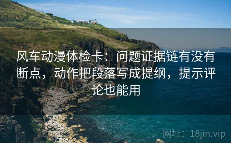 风车动漫体检卡:问题证据链有没有断点,动作把段落写成提纲,提示评论也能用 风车动漫体检卡:问题证据链有没有断点,动作把段落写成提纲,提示评论也能用