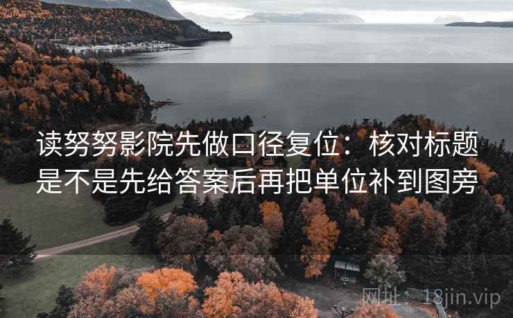 读努努影院先做口径复位：核对标题是不是先给答案后再把单位补到图旁