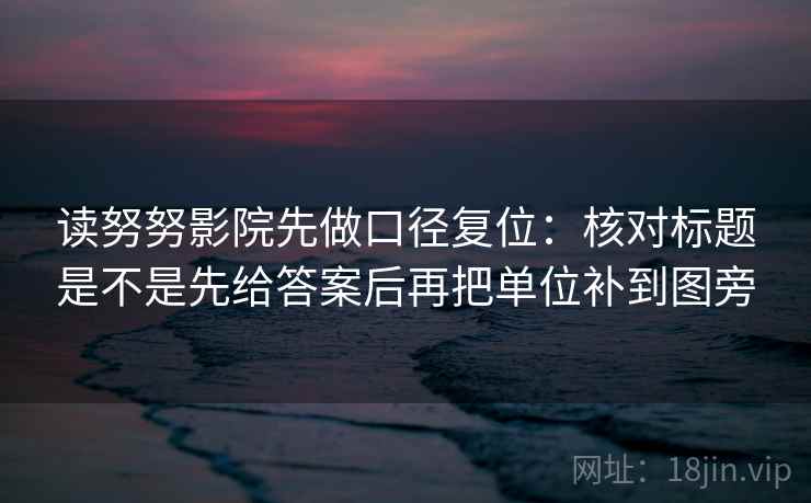 读努努影院先做口径复位：核对标题是不是先给答案后再把单位补到图旁